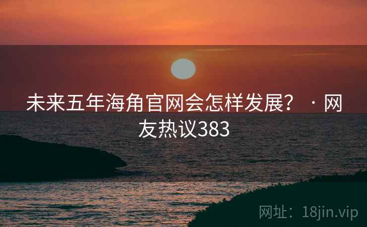 未来五年海角官网会怎样发展？ · 网友热议383