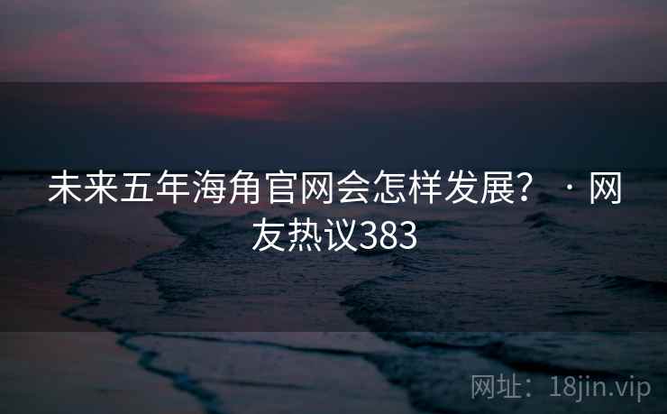 未来五年海角官网会怎样发展？ · 网友热议383