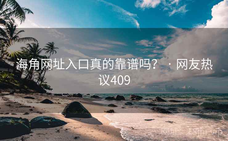 海角网址入口真的靠谱吗？ · 网友热议409