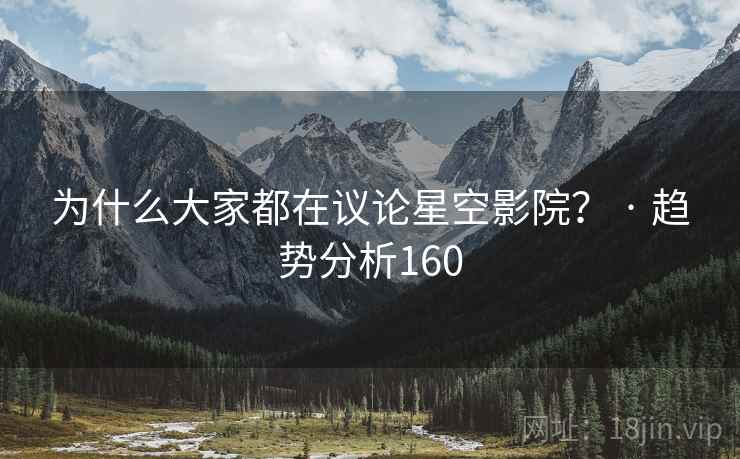 为什么大家都在议论星空影院？ · 趋势分析160