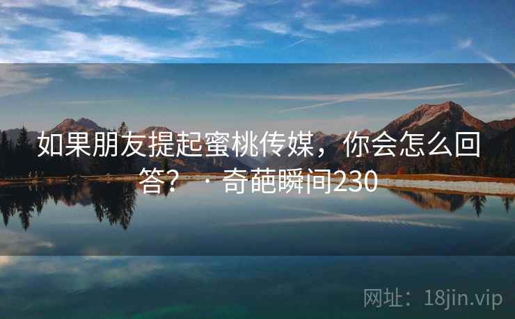 如果朋友提起蜜桃传媒，你会怎么回答？ · 奇葩瞬间230