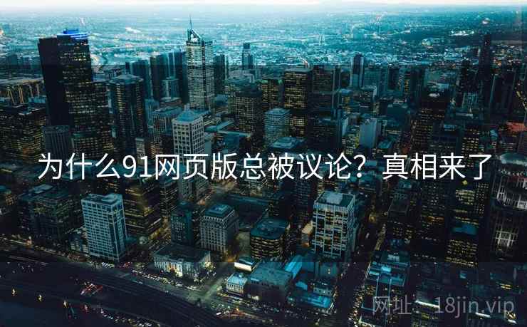 为什么91网页版总被议论？真相来了
