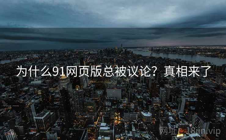 为什么91网页版总被议论？真相来了