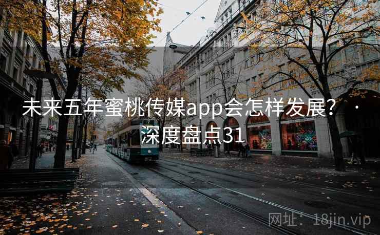 未来五年蜜桃传媒app会怎样发展？ · 深度盘点31