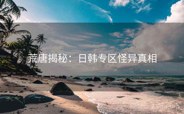 荒唐揭秘：日韩专区怪异真相