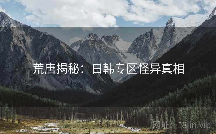 荒唐揭秘：日韩专区怪异真相