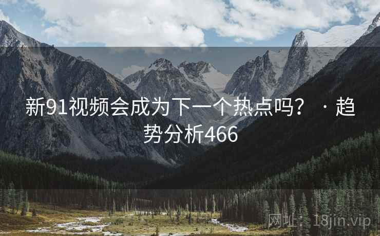 新91视频会成为下一个热点吗？ · 趋势分析466