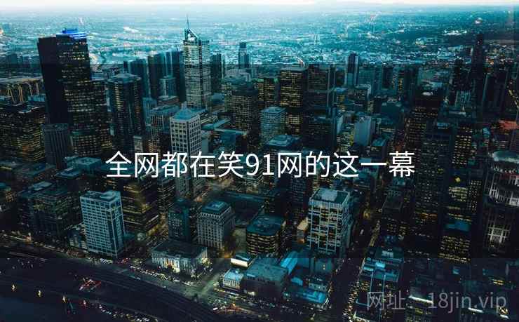 全网都在笑91网的这一幕