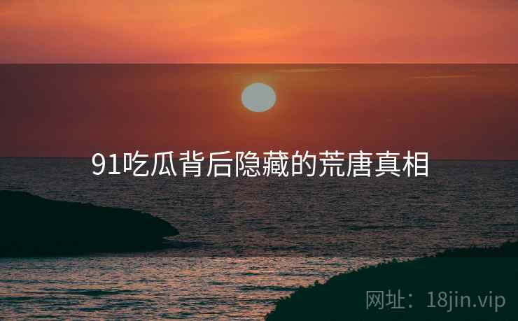 91吃瓜背后隐藏的荒唐真相