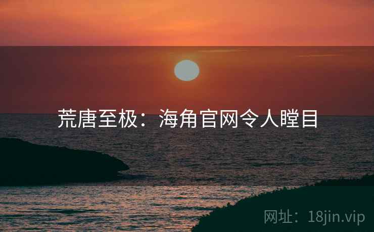 荒唐至极：海角官网令人瞠目