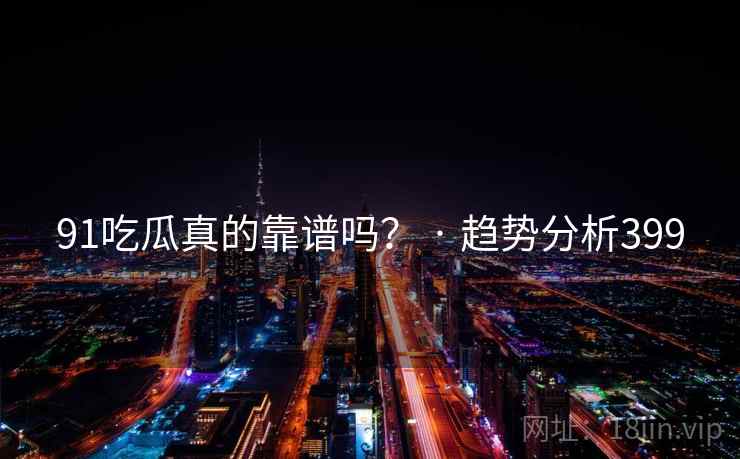 91吃瓜真的靠谱吗？ · 趋势分析399