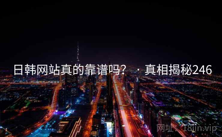 日韩网站真的靠谱吗？ · 真相揭秘246