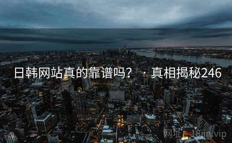 日韩网站真的靠谱吗？ · 真相揭秘246