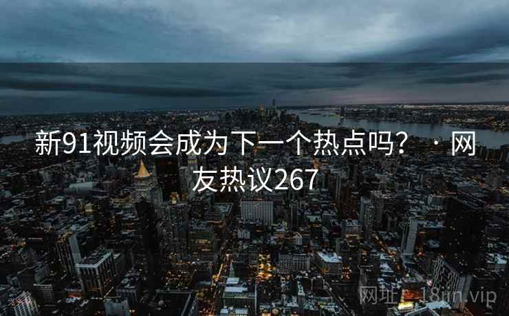 新91视频会成为下一个热点吗？ · 网友热议267
