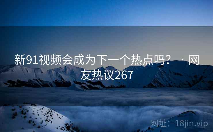 新91视频会成为下一个热点吗？ · 网友热议267