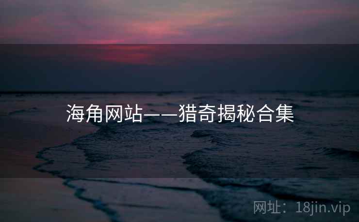 海角网站——猎奇揭秘合集