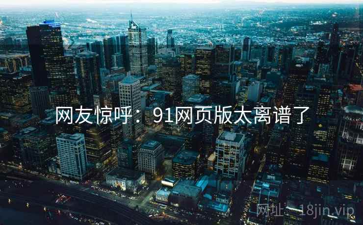 网友惊呼：91网页版太离谱了