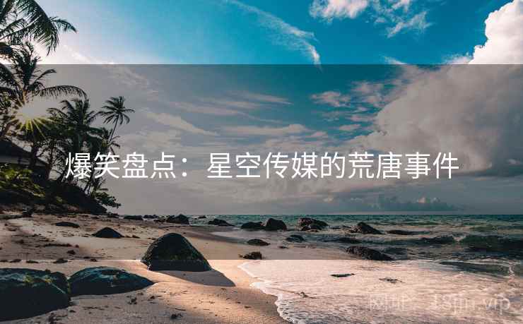 爆笑盘点：星空传媒的荒唐事件
