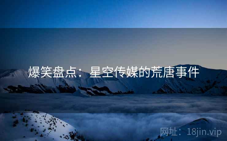 爆笑盘点：星空传媒的荒唐事件