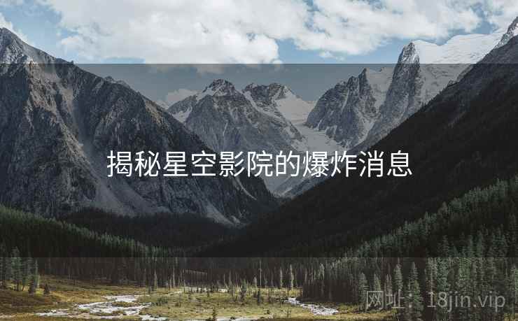 揭秘星空影院的爆炸消息