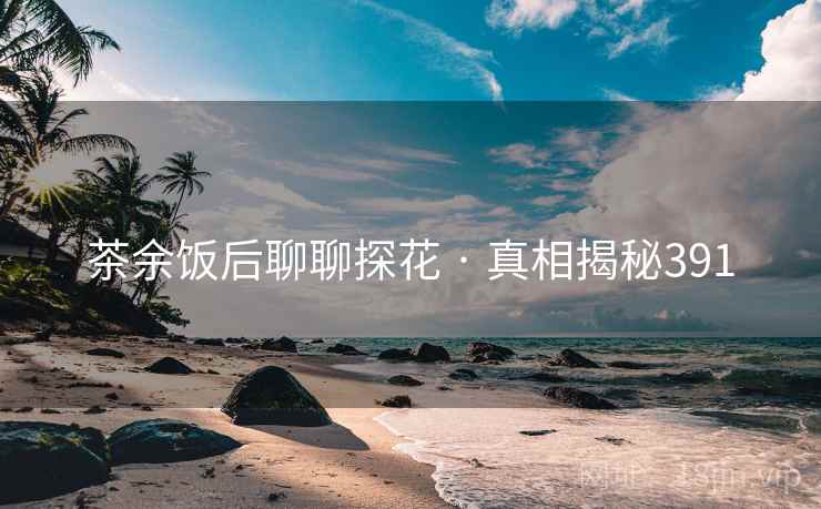 茶余饭后聊聊探花 · 真相揭秘391