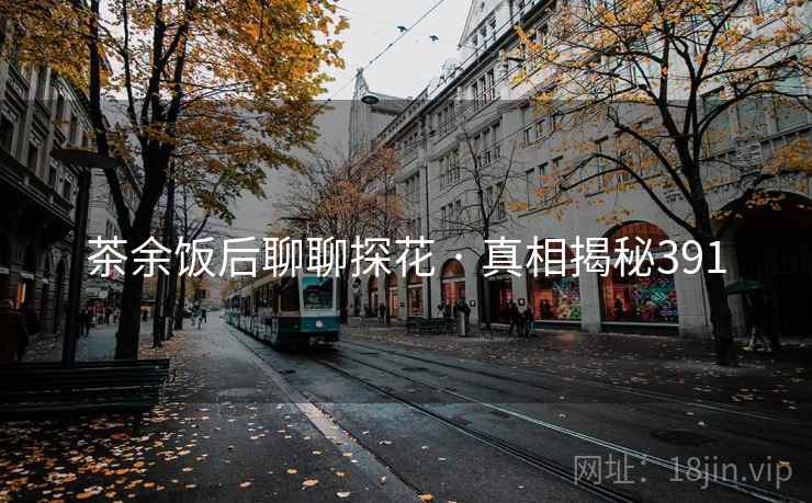 茶余饭后聊聊探花 · 真相揭秘391