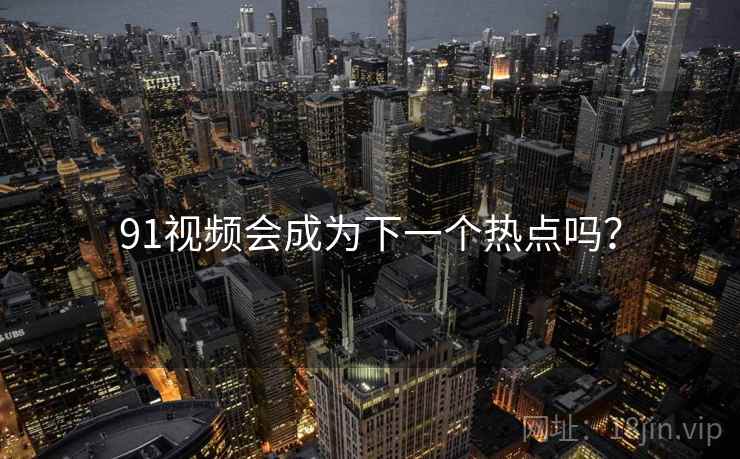 91视频会成为下一个热点吗？
