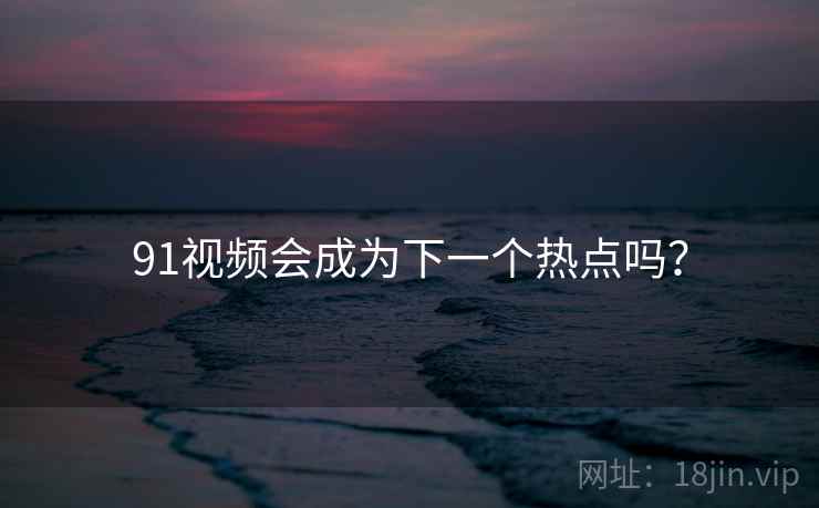91视频会成为下一个热点吗？