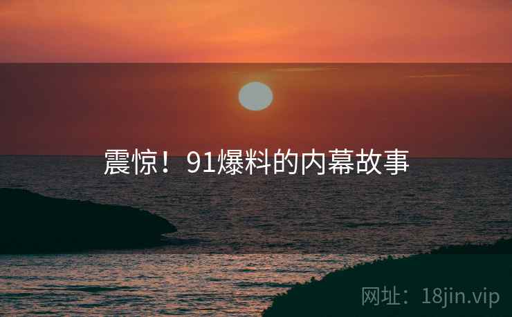 震惊！91爆料的内幕故事