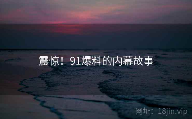 震惊！91爆料的内幕故事