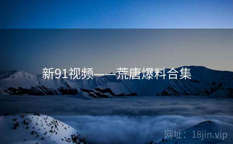 新91视频——荒唐爆料合集