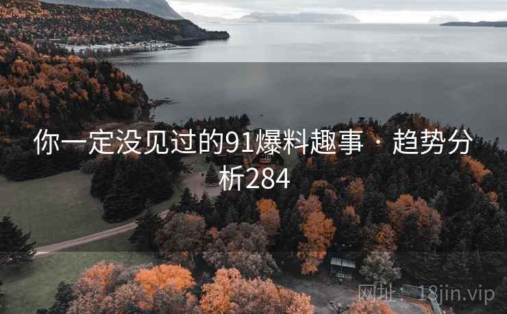 你一定没见过的91爆料趣事 · 趋势分析284