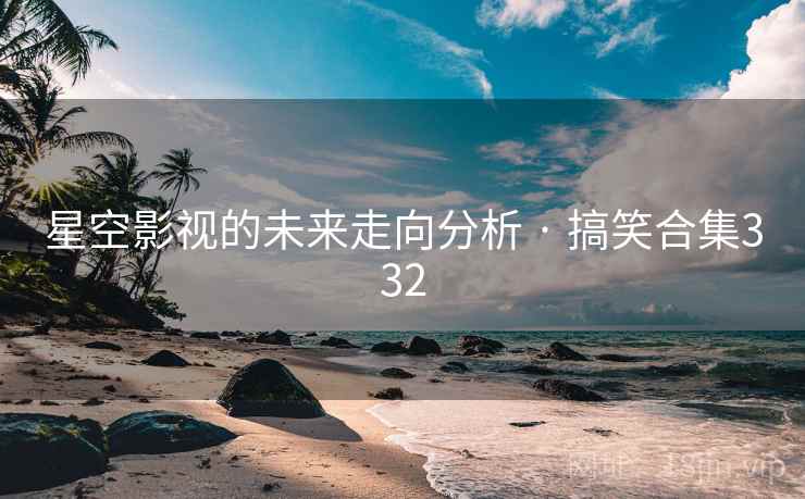 星空影视的未来走向分析 · 搞笑合集332