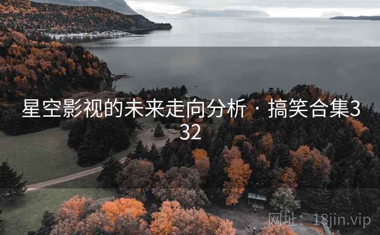 星空影视的未来走向分析 · 搞笑合集332