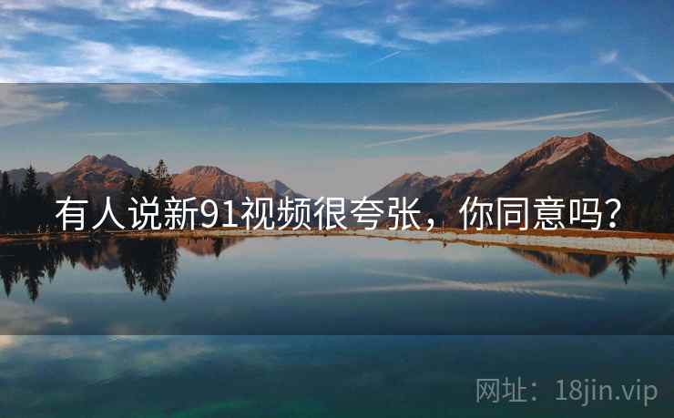有人说新91视频很夸张，你同意吗？