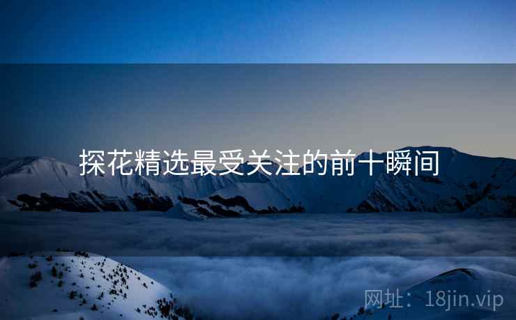 探花精选最受关注的前十瞬间 探花精选最受关注的前十瞬间