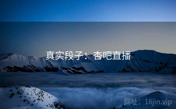 真实段子：杏吧直播