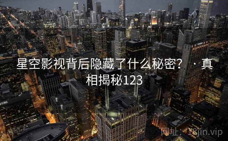 星空影视背后隐藏了什么秘密? · 真相揭秘123 星空影视背后隐藏了什么秘密? · 真相揭秘123