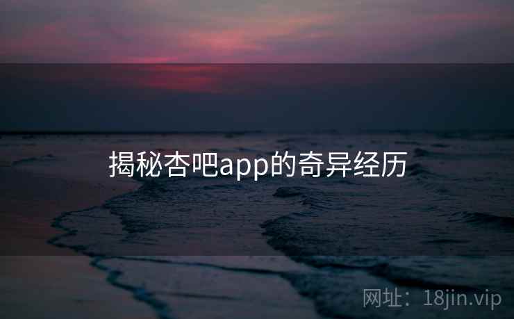 揭秘杏吧app的奇异经历