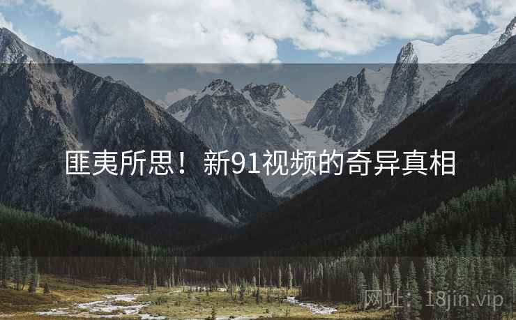匪夷所思!新91视频的奇异真相 匪夷所思!新91视频的奇异真相