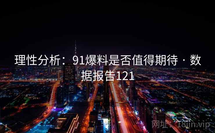 理性分析:91爆料是否值得期待 · 数据报告121 理性分析:91爆料是否值得期待 · 数据报告121