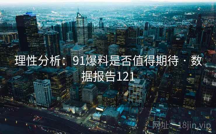 理性分析:91爆料是否值得期待 · 数据报告121 理性分析:91爆料是否值得期待 · 数据报告121