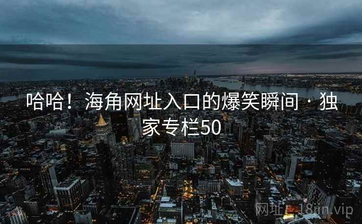 哈哈!海角网址入口的爆笑瞬间 · 独家专栏50 哈哈!海角网址入口的爆笑瞬间 · 独家专栏50