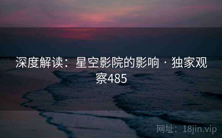 深度解读：星空影院的影响 · 独家观察485
