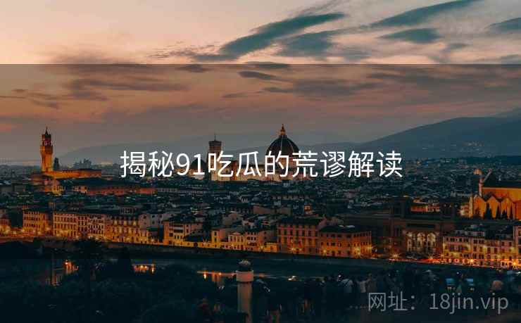揭秘91吃瓜的荒谬解读 揭秘91吃瓜的荒谬解读