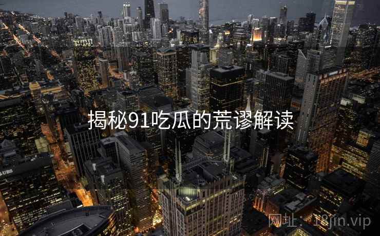 揭秘91吃瓜的荒谬解读 揭秘91吃瓜的荒谬解读