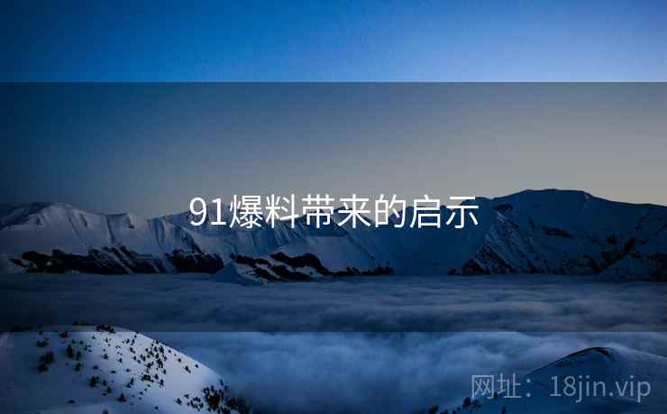 91爆料带来的启示 91爆料带来的启示