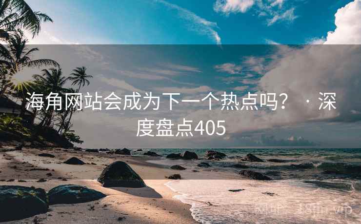 海角网站会成为下一个热点吗？ · 深度盘点405