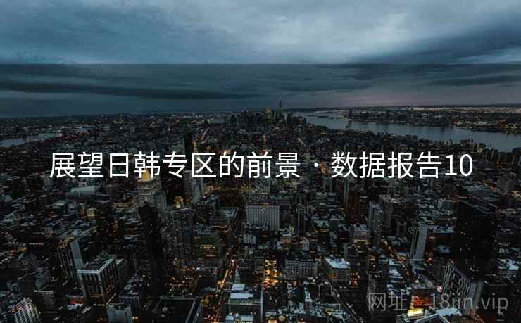 展望日韩专区的前景 · 数据报告10