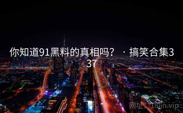 你知道91黑料的真相吗？ · 搞笑合集337
